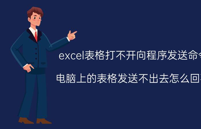 excel表格打不开向程序发送命令 电脑上的表格发送不出去怎么回事？